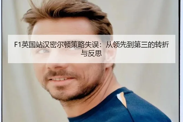 F1英国站汉密尔顿策略失误：从领先到第三的转折与反思