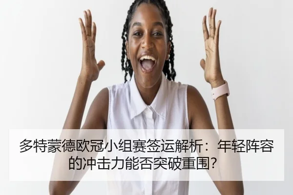 多特蒙德欧冠小组赛签运解析：年轻阵容的冲击力能否突破重围？