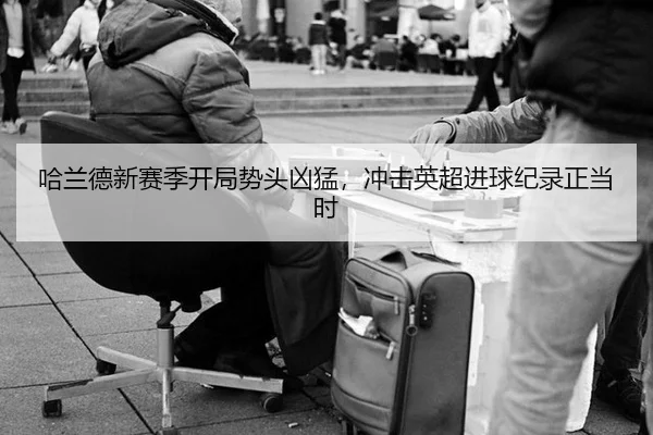 哈兰德新赛季开局势头凶猛，冲击英超进球纪录正当时