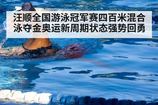 汪顺全国游泳冠军赛四百米混合泳夺金奥运新周期状态强势回勇