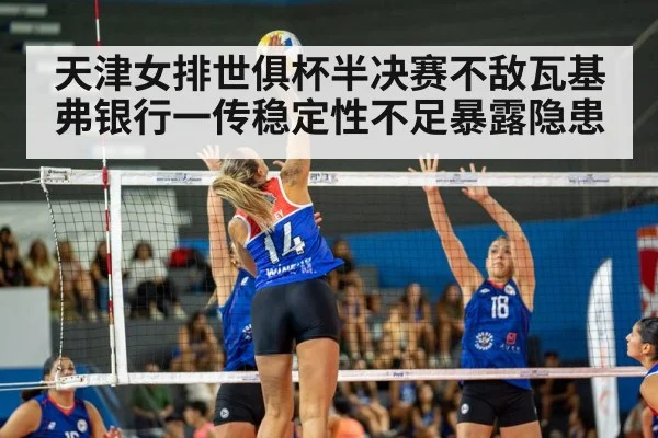 天津女排世俱杯半决赛不敌瓦基弗银行一传稳定性不足暴露隐患