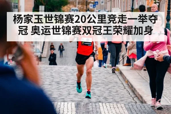 杨家玉世锦赛20公里竞走一举夺冠 奥运世锦赛双冠王荣耀加身