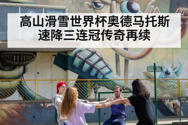 高山滑雪世界杯奥德马托斯速降三连冠传奇再续