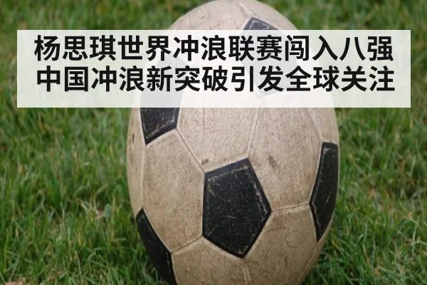 杨思琪世界冲浪联赛闯入八强中国冲浪新突破引发全球关注