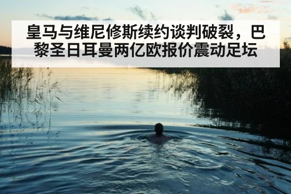 皇马与维尼修斯续约谈判破裂,巴黎圣日耳曼两亿欧报价震动足坛